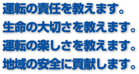 運転の責任を教えます。生命の大切さを教えます。運転の楽しさを教えます。地域の安全に貢献します。